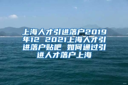 上海人才引进落户2019年12 2021上海人才引进落户贴吧 如何通过引进人才落户上海