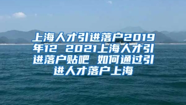 上海人才引进落户2019年12 2021上海人才引进落户贴吧 如何通过引进人才落户上海