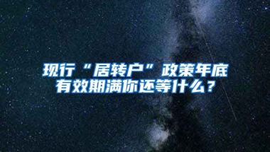 现行“居转户”政策年底有效期满你还等什么？