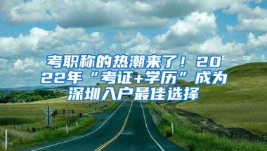 考职称的热潮来了！2022年“考证+学历”成为深圳入户最佳选择