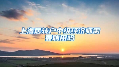 上海居转户中级经济师需要聘用吗