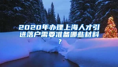 2020年办理上海人才引进落户需要准备哪些材料？