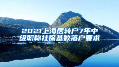 2021上海居转户7年中级职称社保基数落户要求