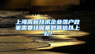 上海高新技术企业落户政策需要社保基数两倍以上么？