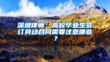 深圳律师：高校毕业生签订劳动合同需要注意哪些？