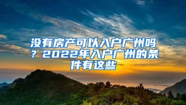 没有房产可以入户广州吗？2022年入户广州的条件有这些