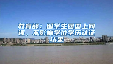 教育部：留学生回国上网课，不影响学位学历认证结果