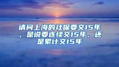 请问上海的社保要交15年，是说要连续交15年，还是累计交15年