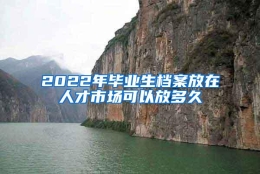 2022年毕业生档案放在人才市场可以放多久