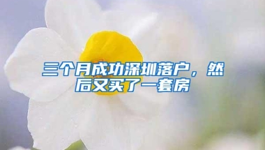 三个月成功深圳落户，然后又买了一套房