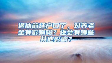 退休前迁户口了，对养老金有影响吗？还会有哪些其他影响？