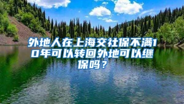 外地人在上海交社保不满10年可以转回外地可以继保吗？