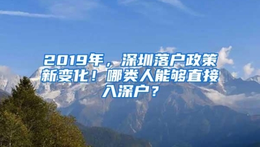 2019年，深圳落户政策新变化！哪类人能够直接入深户？