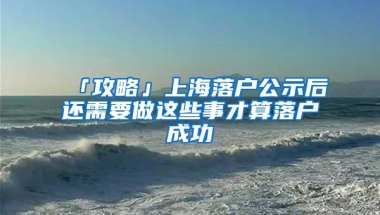 「攻略」上海落户公示后还需要做这些事才算落户成功