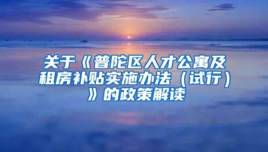 关于《普陀区人才公寓及租房补贴实施办法（试行）》的政策解读