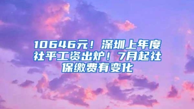 10646元！深圳上年度社平工资出炉！7月起社保缴费有变化