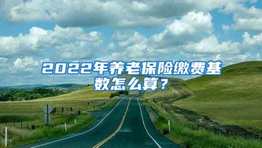 2022年养老保险缴费基数怎么算？