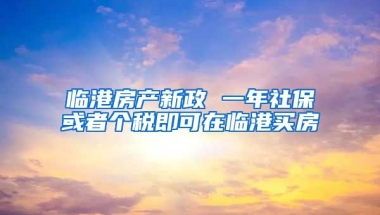 临港房产新政 一年社保或者个税即可在临港买房