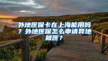 外地医保卡在上海能用吗？外地医保怎么申请异地就医？