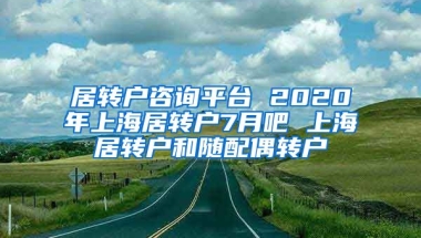 居转户咨询平台 2020年上海居转户7月吧 上海居转户和随配偶转户