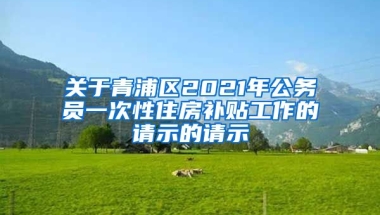 关于青浦区2021年公务员一次性住房补贴工作的请示的请示