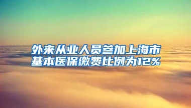 外来从业人员参加上海市基本医保缴费比例为12%