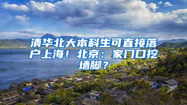 清华北大本科生可直接落户上海！北京：家门口挖墙脚？