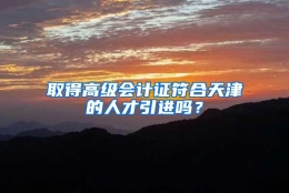 取得高级会计证符合天津的人才引进吗？