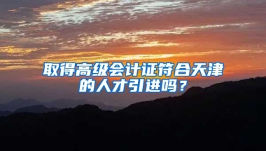 取得高级会计证符合天津的人才引进吗？