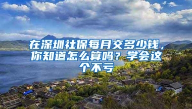 在深圳社保每月交多少钱，你知道怎么算吗？学会这个不亏