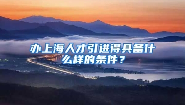 办上海人才引进得具备什么样的条件？