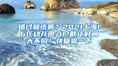 错过就统筹？2021上海16区幼儿园入户截止时间大不同！快复查一下