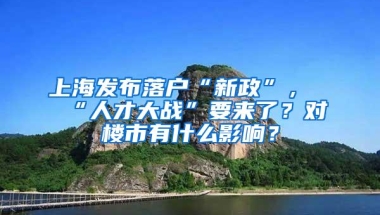 上海发布落户“新政”，“人才大战”要来了？对楼市有什么影响？