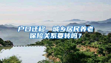 户口迁移，城乡居民养老保险关系要转吗？