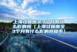 上海社保断交3个月有什么影响吗（上海社保断交3个月有什么影响吗知乎）