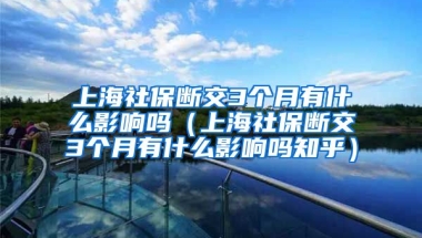 上海社保断交3个月有什么影响吗（上海社保断交3个月有什么影响吗知乎）