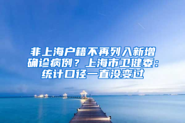 非上海户籍不再列入新增确诊病例？上海市卫健委：统计口径一直没变过