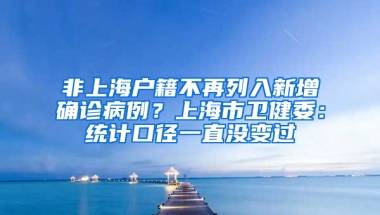 非上海户籍不再列入新增确诊病例？上海市卫健委：统计口径一直没变过