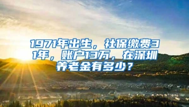 1971年出生，社保缴费31年，账户13万，在深圳养老金有多少？