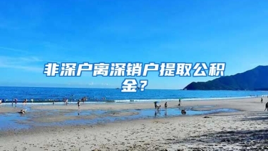 非深户离深销户提取公积金？