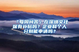 「每周问答」在深圳交社保有补贴吗？企业和个人分别能申请吗？