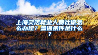 上海灵活就业人员社保怎么办理？参保条件是什么？