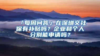 「每周问答」在深圳交社保有补贴吗？企业和个人分别能申请吗？