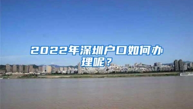 2022年深圳户口如何办理呢？