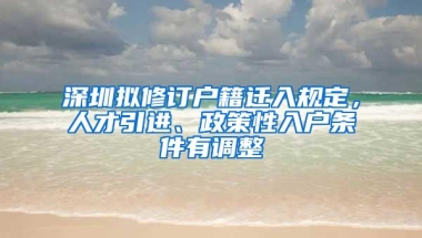 深圳拟修订户籍迁入规定，人才引进、政策性入户条件有调整