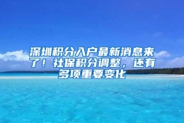 深圳积分入户最新消息来了！社保积分调整，还有多项重要变化