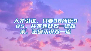 人才引进，只要36所原985，并不违背双一流政策，正确认识双一流