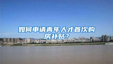 如何申请青年人才首次购房补贴？