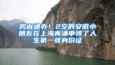 跨省通办！2岁的安徽小朋友在上海青浦申领了人生第一张身份证