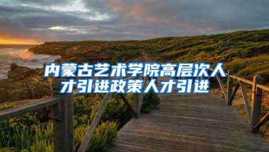 内蒙古艺术学院高层次人才引进政策人才引进